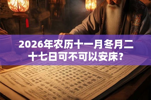 2026年农历十一月冬月二十七日可不可以安床？