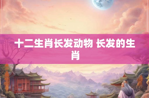 十二生肖长发动物 长发的生肖