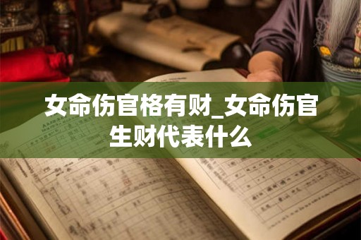 女命伤官格有财_女命伤官生财代表什么 女命伤官格有财_女命伤官生财代表什么
