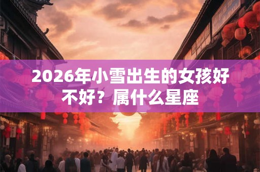 2026年小雪出生的女孩好不好？属什么星座