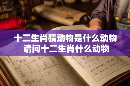十二生肖猜动物是什么动物 请问十二生肖什么动物