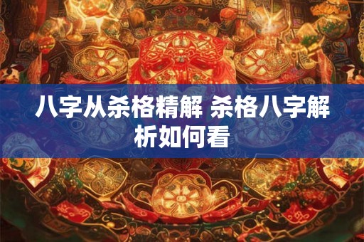 八字从杀格精解 杀格八字解析如何看