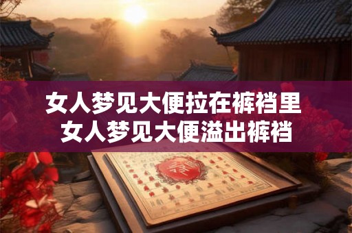 女人梦见大便拉在裤裆里 女人梦见大便溢出裤裆 女人梦见大便拉在裤裆里 女人梦见大便溢出裤裆