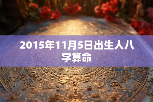 2015年11月5日出生人八字算命 2015年11月5日出生人八字算命