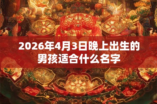2026年4月3日晚上出生的男孩适合什么名字 2026年4月3日晚上出生的男孩适合什么名字