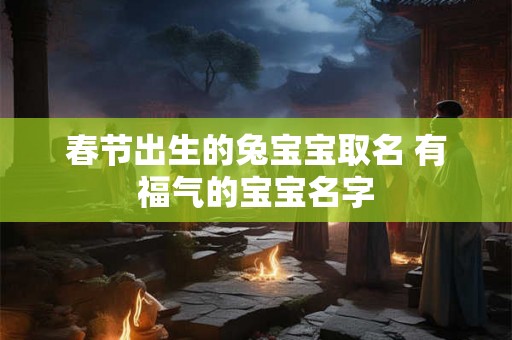春节出生的兔宝宝取名 有福气的宝宝名字