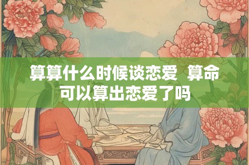 算算什么时候谈恋爱  算命可以算出恋爱了吗