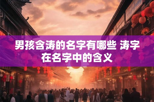 男孩含涛的名字有哪些 涛字在名字中的含义 男孩含涛的名字有哪些 涛字在名字中的含义