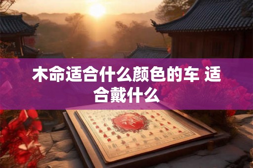 木命适合什么颜色的车 适合戴什么