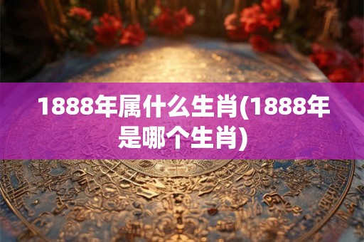 1888年属什么生肖(1888年是哪个生肖)