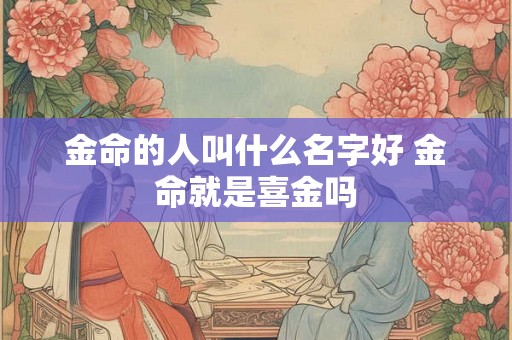 金命的人叫什么名字好 金命就是喜金吗