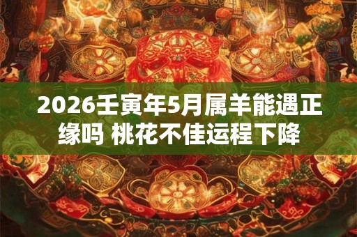 2026壬寅年5月属羊能遇正缘吗 桃花不佳运程下降
