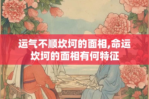 运气不顺坎坷的面相,命运坎坷的面相有何特征