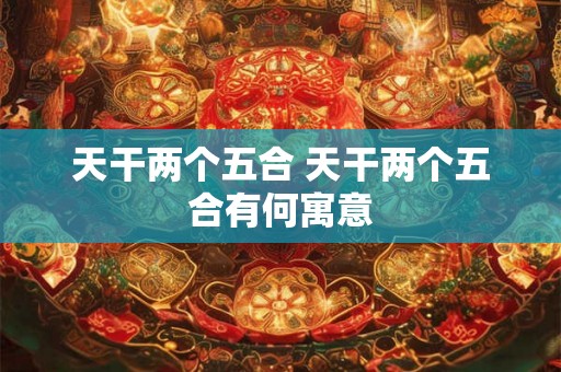 天干两个五合 天干两个五合有何寓意