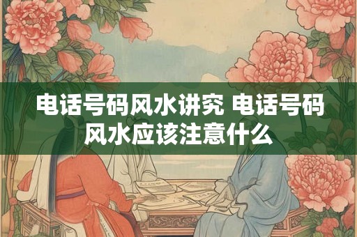 电话号码风水讲究 电话号码风水应该注意什么