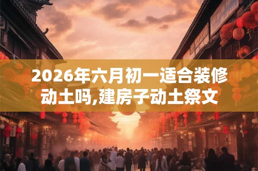 2026年六月初一适合装修动土吗,建房子动土祭文