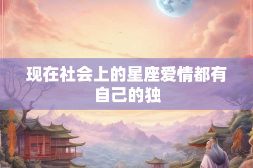 现在社会上的星座爱情都有自己的独