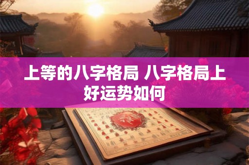 上等的八字格局 八字格局上好运势如何