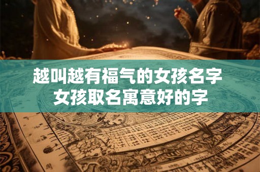越叫越有福气的女孩名字 女孩取名寓意好的字 越叫越有福气的女孩名字 女孩取名寓意好的字