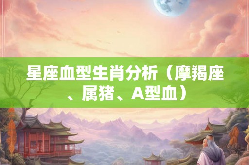 星座血型生肖分析(摩羯座、属猪、A型血) 星座血型生肖分析(摩羯座、属猪、A型血)