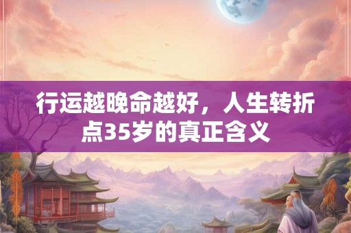 行运越晚命越好，人生转折点35岁的真正含义