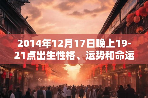 2014年12月17日晚上19-21点出生性格、运势和命运