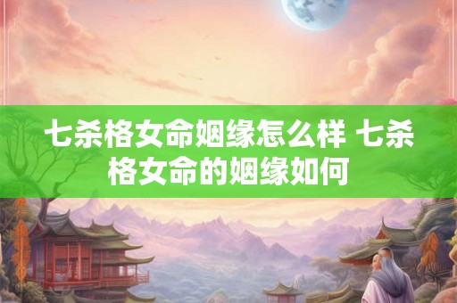 七杀格女命姻缘怎么样 七杀格女命的姻缘如何
