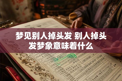 梦见别人掉头发 别人掉头发梦象意味着什么 梦见别人掉头发 别人掉头发梦象意味着什么