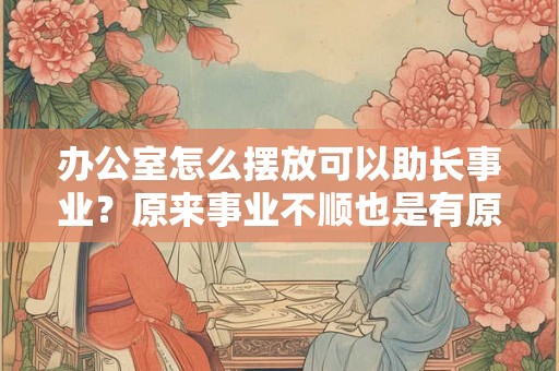 办公室怎么摆放可以助长事业？原来事业不顺也是有原因的
