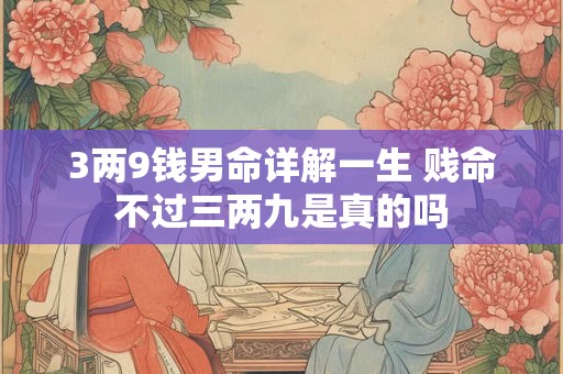 3两9钱男命详解一生 贱命不过三两九是真的吗 3两9钱男命详解一生 贱命不过三两九是真的吗