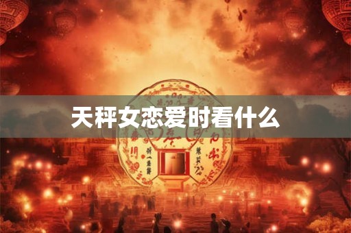 天秤女恋爱时看什么