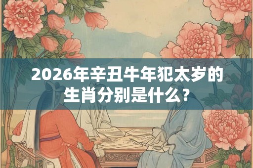 2026年辛丑牛年犯太岁的生肖分别是什么？