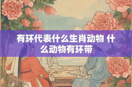 有环代表什么生肖动物 什么动物有环带