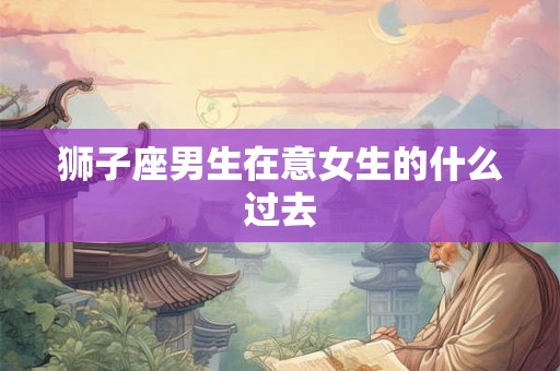 狮子座男生在意女生的什么过去