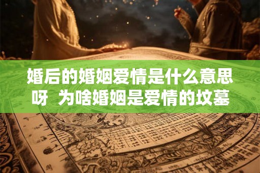 婚后的婚姻爱情是什么意思呀  为啥婚姻是爱情的坟墓