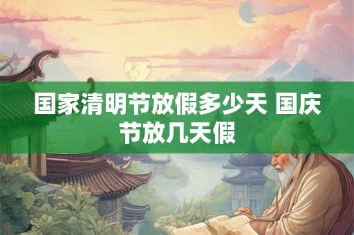 国家清明节放假多少天 国庆节放几天假