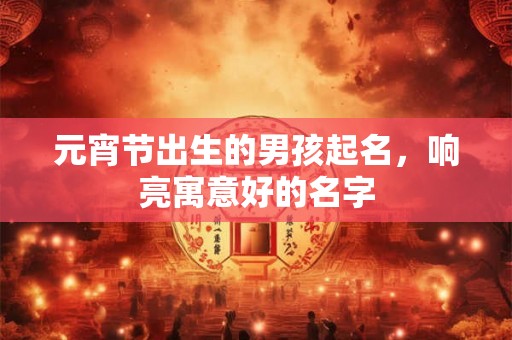 元宵节出生的男孩起名，响亮寓意好的名字