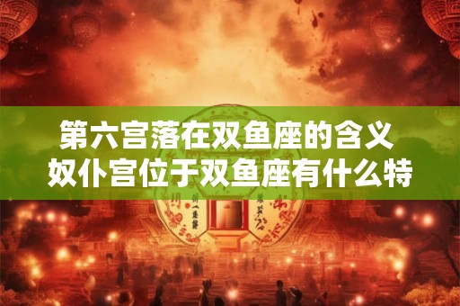 第六宫落在双鱼座的含义 奴仆宫位于双鱼座有什么特点