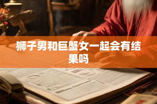 狮子男和巨蟹女一起会有结果吗