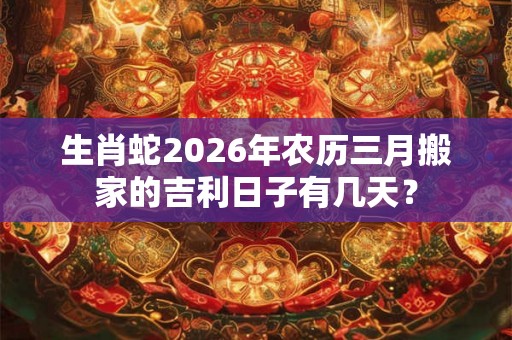 生肖蛇2026年农历三月搬家的吉利日子有几天？