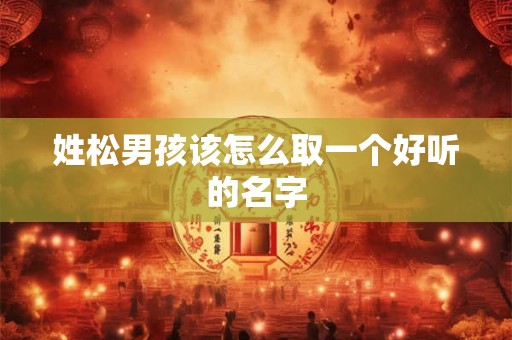 姓松男孩该怎么取一个好听的名字