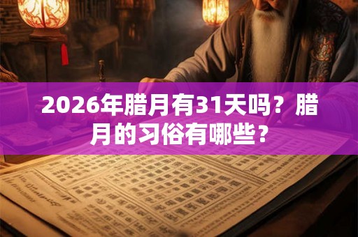 2026年腊月有31天吗?腊月的习俗有哪些? 2026年腊月有31天吗?腊月的习俗有哪些?