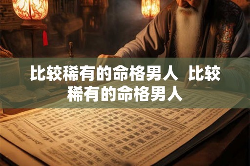 比较稀有的命格男人 比较稀有的命格男人 比较稀有的命格男人 比较稀有的命格男人