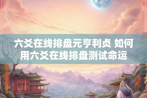 六爻在线排盘元亨利贞 如何用六爻在线排盘测试命运