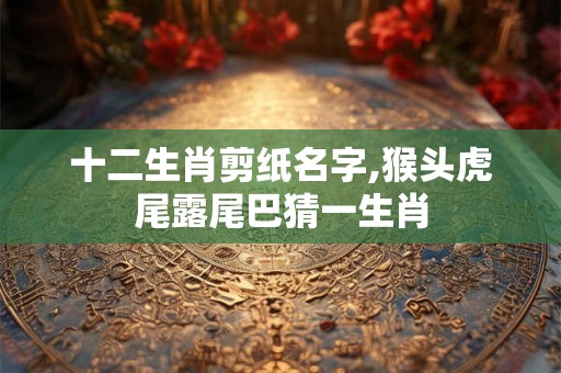 十二生肖剪纸名字,猴头虎尾露尾巴猜一生肖