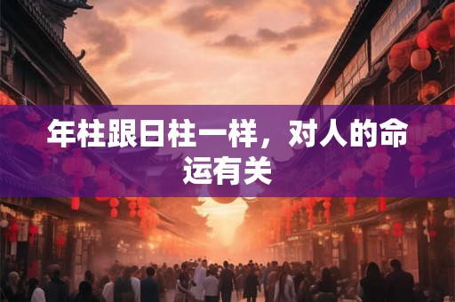年柱跟日柱一样,对人的命运有关 年柱跟日柱一样,对人的命运有关