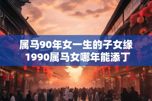 属马90年女一生的子女缘 1990属马女哪年能添丁