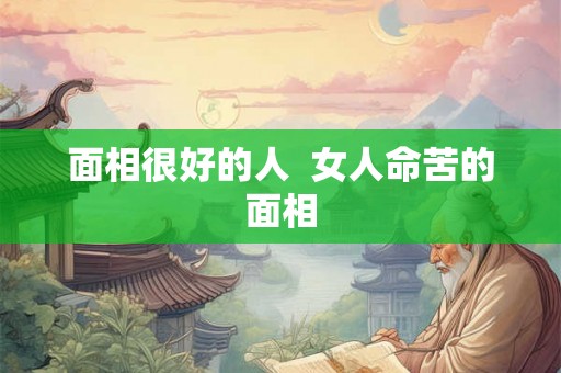 面相很好的人 女人命苦的面相 面相很好的人 女人命苦的面相