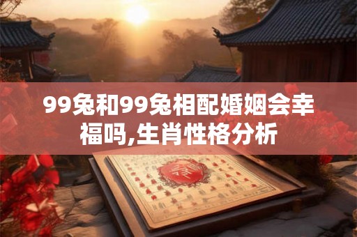 99兔和99兔相配婚姻会幸福吗,生肖性格分析