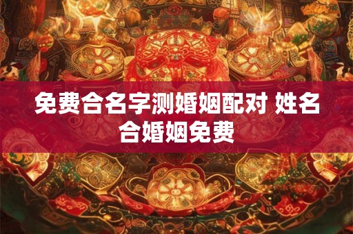 免费合名字测婚姻配对 姓名合婚姻免费